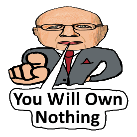 The Great Reset Own Nothing Be Happy features Klaus Schwab with his words underneath. The WEF chairman with his plan for the Great Reset and the New World Order.  YOU will own nothing means others will own everything.  You will permitted to rent your life according to their totalitarian rules for good citizens.